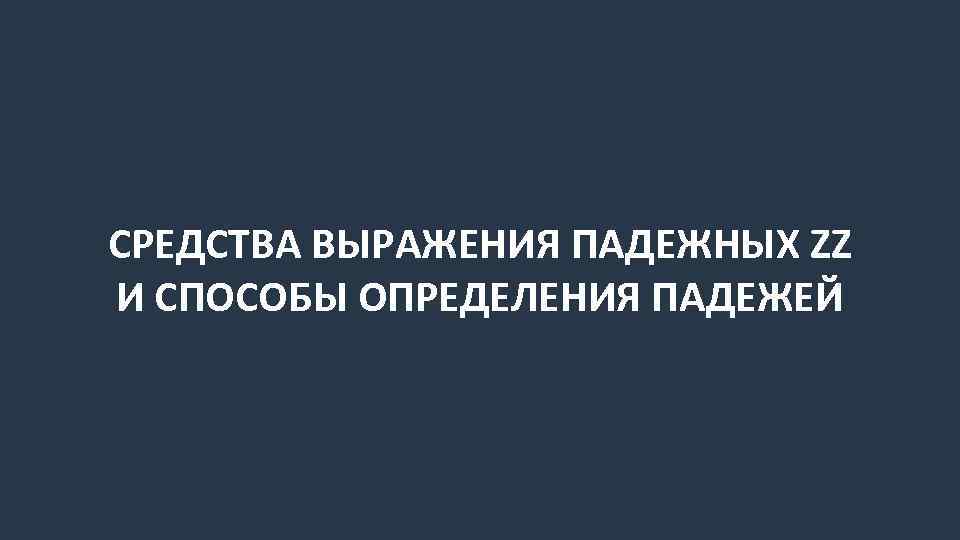 СРЕДСТВА ВЫРАЖЕНИЯ ПАДЕЖНЫХ ZZ И СПОСОБЫ ОПРЕДЕЛЕНИЯ ПАДЕЖЕЙ 