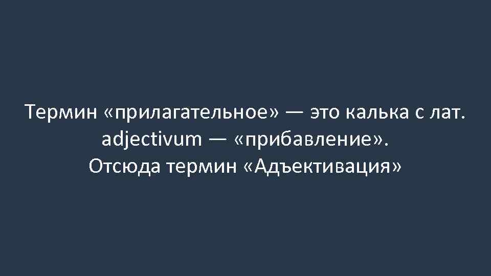 Термин «прилагательное» — это калька с лат. adjectivum — «прибавление» . Отсюда термин «Адъективация»