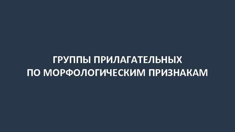 ГРУППЫ ПРИЛАГАТЕЛЬНЫХ ПО МОРФОЛОГИЧЕСКИМ ПРИЗНАКАМ 