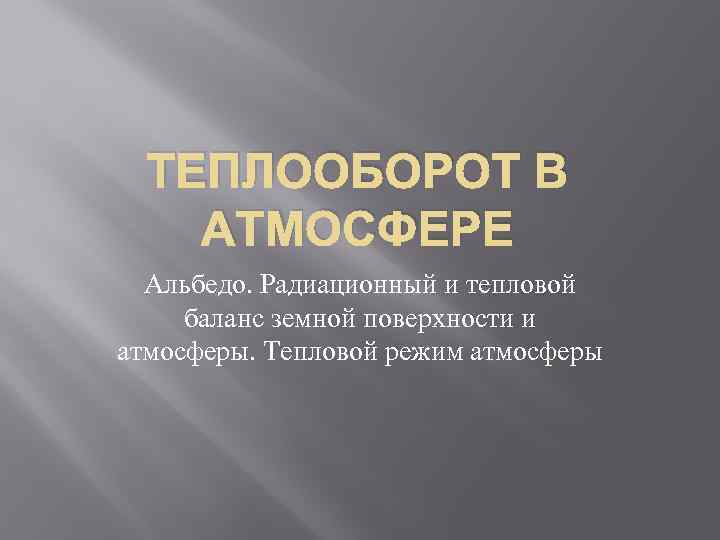 ТЕПЛООБОРОТ В АТМОСФЕРЕ Альбедо. Радиационный и тепловой баланс земной поверхности и атмосферы. Тепловой режим