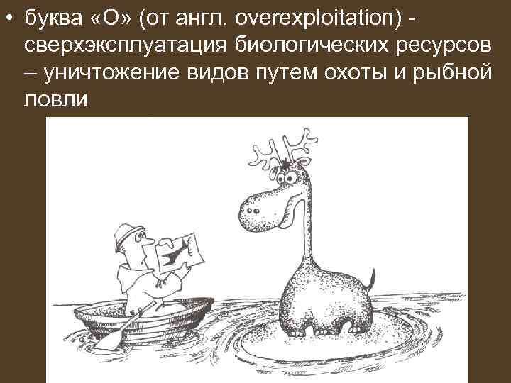  • буква «О» (от англ. overexploitation) сверхэксплуатация биологических ресурсов – уничтожение видов путем
