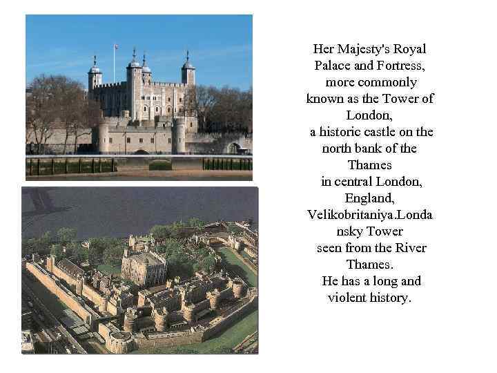 Her Majesty's Royal Palace and Fortress, more commonly known as the Tower of London,