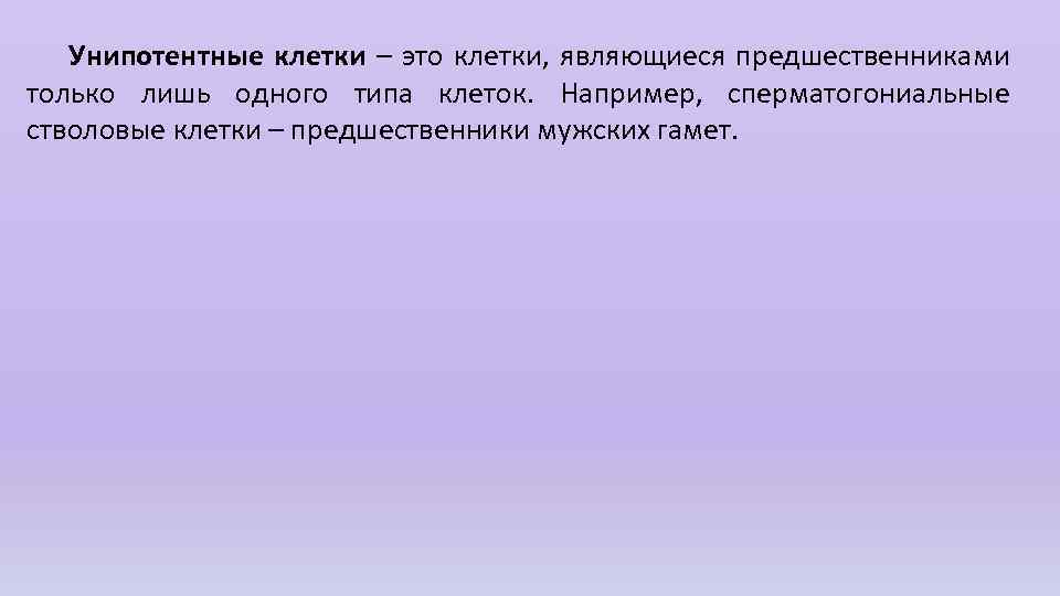 Унипотентные клетки – это клетки, являющиеся предшественниками только лишь одного типа клеток. Например, сперматогониальные