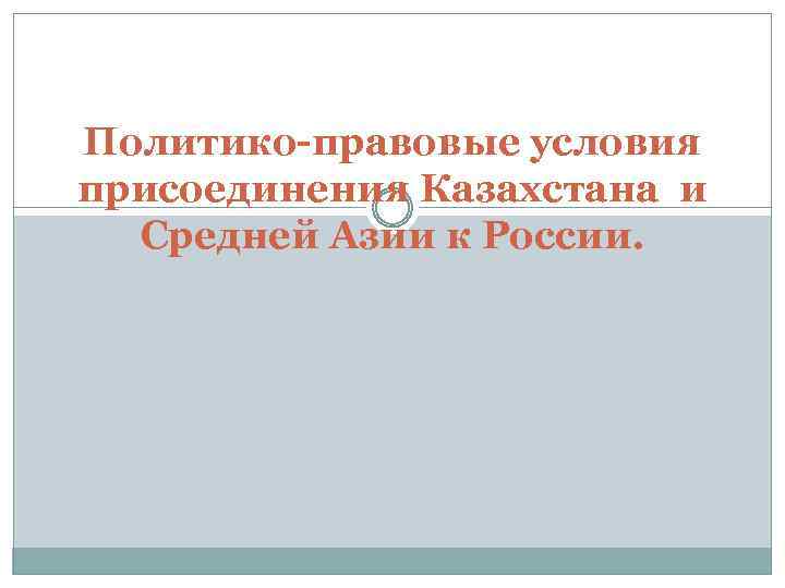 Политико-правовые условия присоединения Казахстана и Средней Азии к России. 