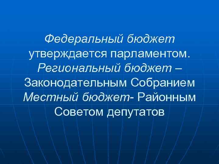 Федеральный бюджет утверждается парламентом. Региональный бюджет – Законодательным Собранием Местный бюджет- Районным Советом депутатов