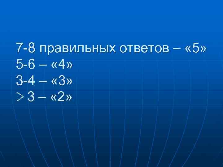 7 -8 правильных ответов – « 5» 5 -6 – « 4» 3 -4