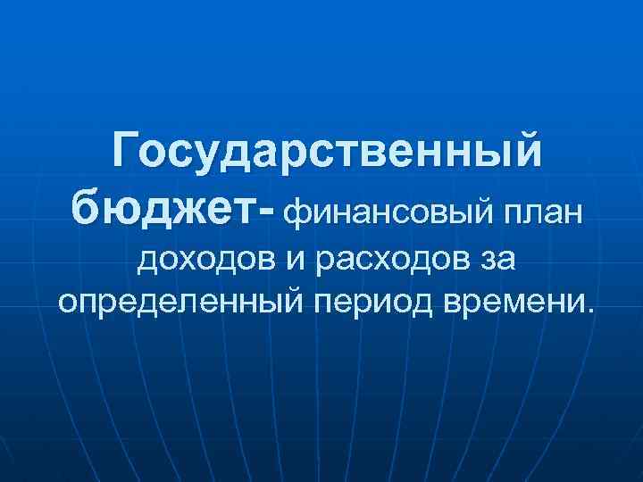 Государственный бюджет- финансовый план доходов и расходов за определенный период времени. 