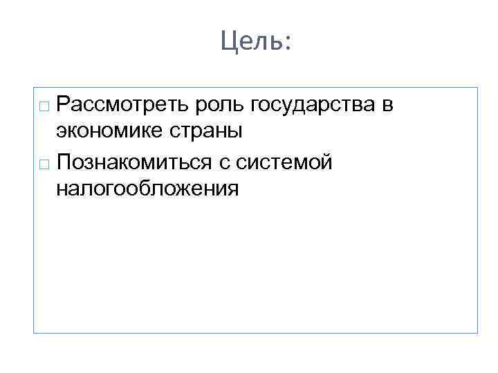 Цель: Рассмотреть роль государства в экономике страны Познакомиться с системой налогообложения 