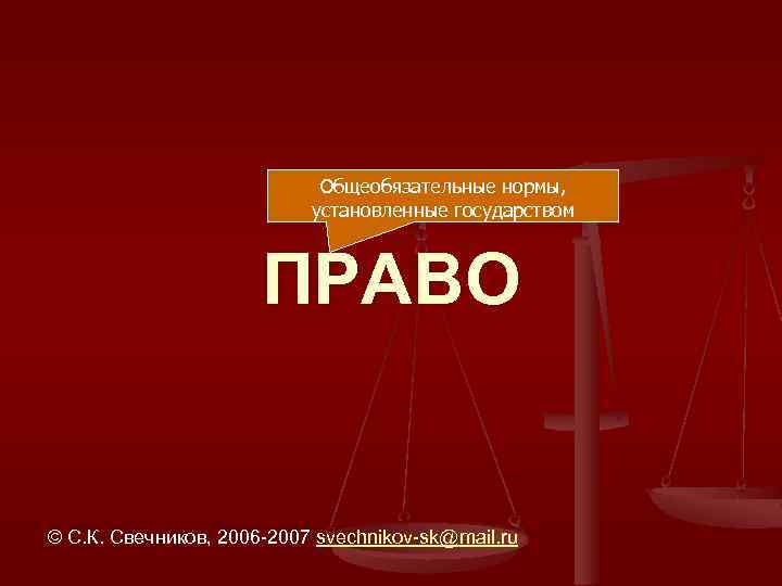 Общеобязательные нормы, установленные государством ПРАВО © С. К. Свечников, 2006 -2007 svechnikov-sk@mail. ru 