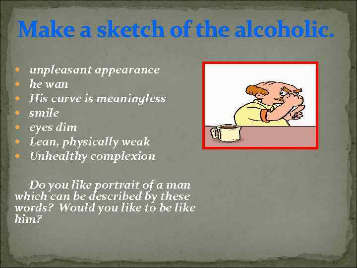 Make a sketch of the alcoholic. unpleasant appearance he wan His curve is meaningless