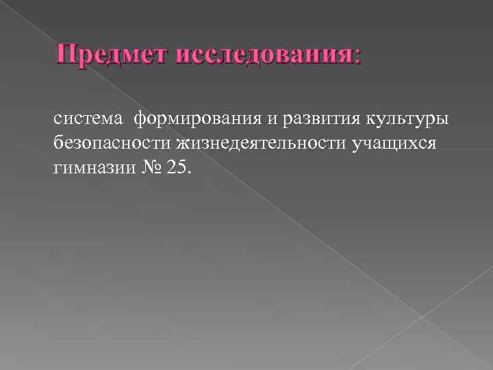 Предмет исследования: система формирования и развития культуры безопасности жизнедеятельности учащихся гимназии № 25. 