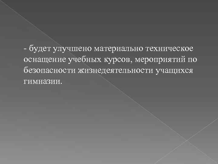 - будет улучшено материально техническое оснащение учебных курсов, мероприятий по безопасности жизнедеятельности учащихся гимназии.