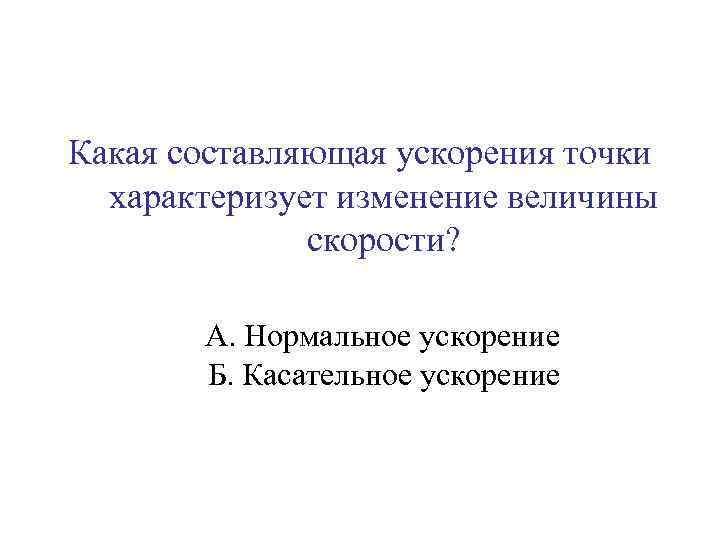 Какая составляющая ускорения точки характеризует изменение величины скорости? А. Нормальное ускорение Б. Касательное ускорение