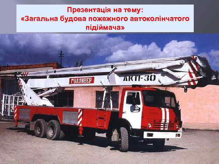 Презентація на тему: «Загальна будова пожежного автоколінчатого підіймача» 