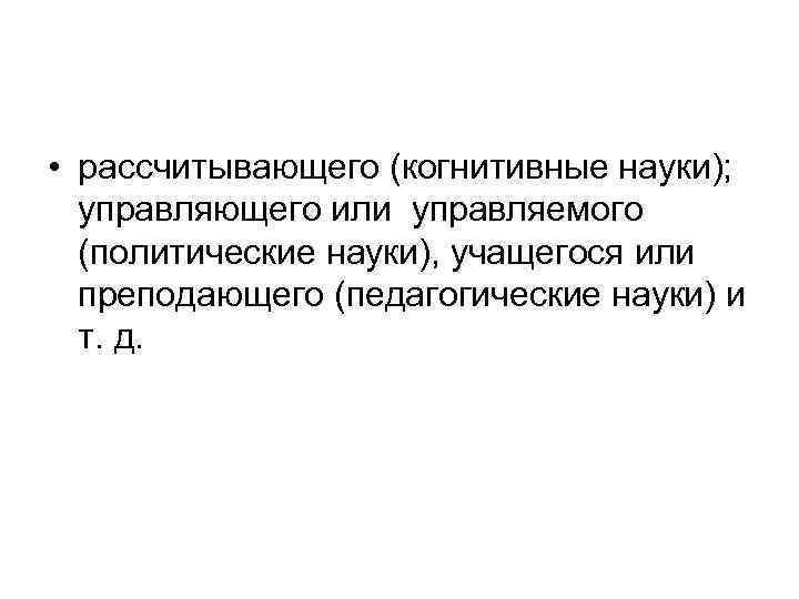  • рассчитывающего (когнитивные науки); управляющего или управляемого (политические науки), учащегося или преподающего (педагогические