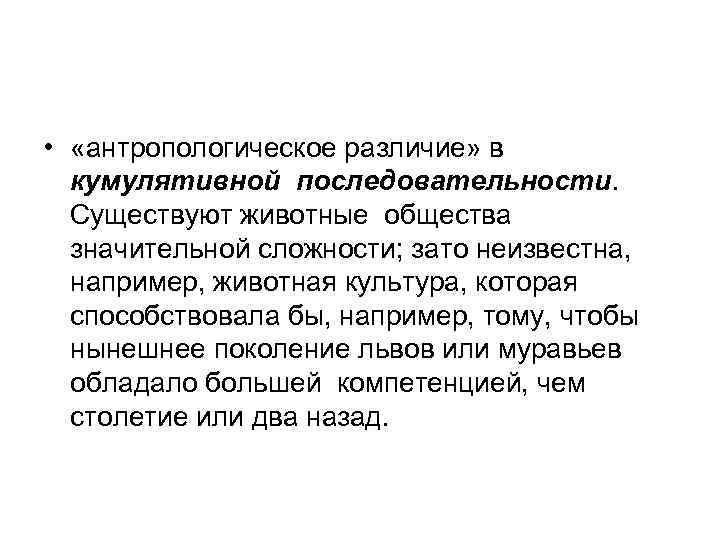  • «антропологическое различие» в кумулятивной последовательности. Существуют животные общества значительной сложности; зато неизвестна,