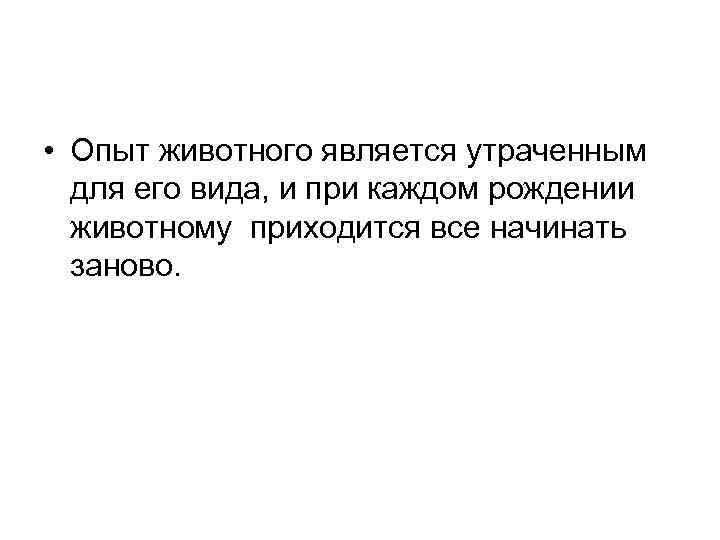  • Опыт животного является утраченным для его вида, и при каждом рождении животному