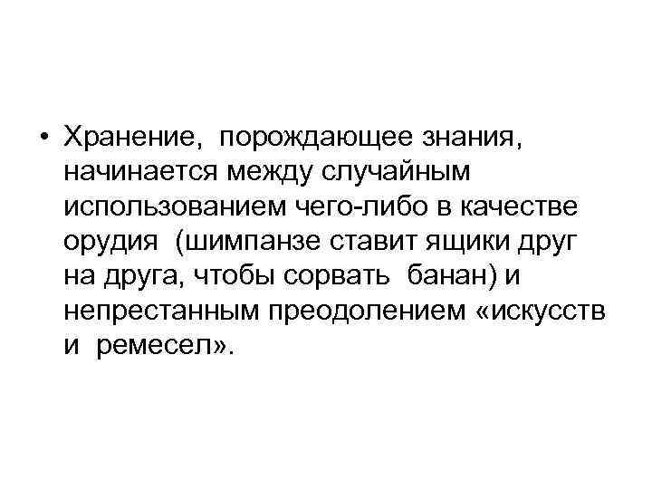  • Хранение, порождающее знания, начинается между случайным использованием чего-либо в качестве орудия (шимпанзе