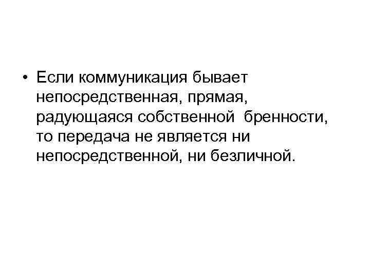 • Если коммуникация бывает непосредственная, прямая, радующаяся собственной бренности, то передача не является