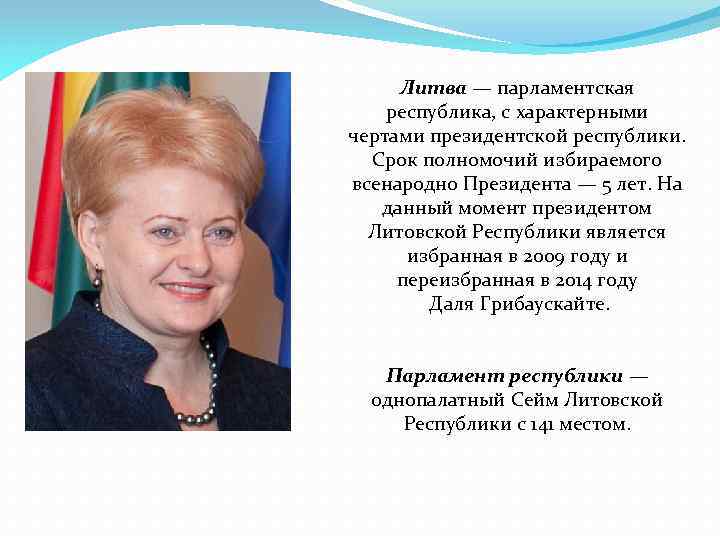 Литва — парламентская республика, с характерными чертами президентской республики. Срок полномочий избираемого всенародно Президента