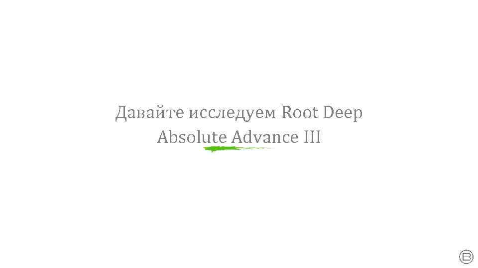 Давайте исследуем Root Deep Absolute Advance III 