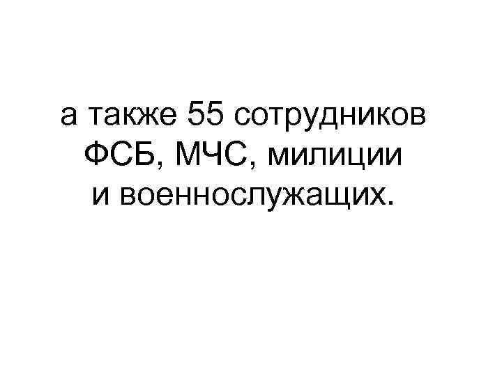 а также 55 сотрудников ФСБ, МЧС, милиции и военнослужащих. 