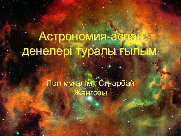 Астрономия-аспан денелері туралы ғылым. Пән мұғалімі: Оңғарбай Жанғозы 