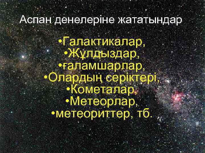 Аспан денелеріне жататындар: • Галактикалар, • Жұлдыздар, • ғаламшарлар, • Олардың серіктері, • Кометалар,