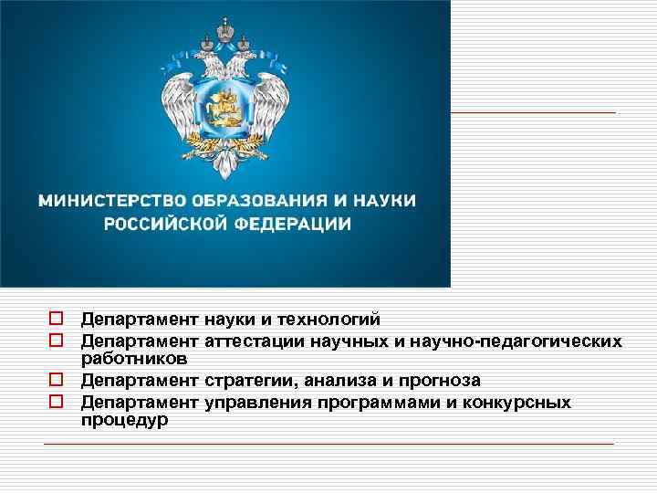 o Департамент науки и технологий o Департамент аттестации научных и научно-педагогических работников o Департамент