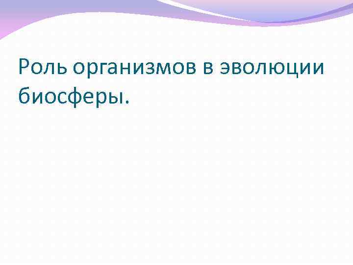 Роль организмов в эволюции биосферы. 