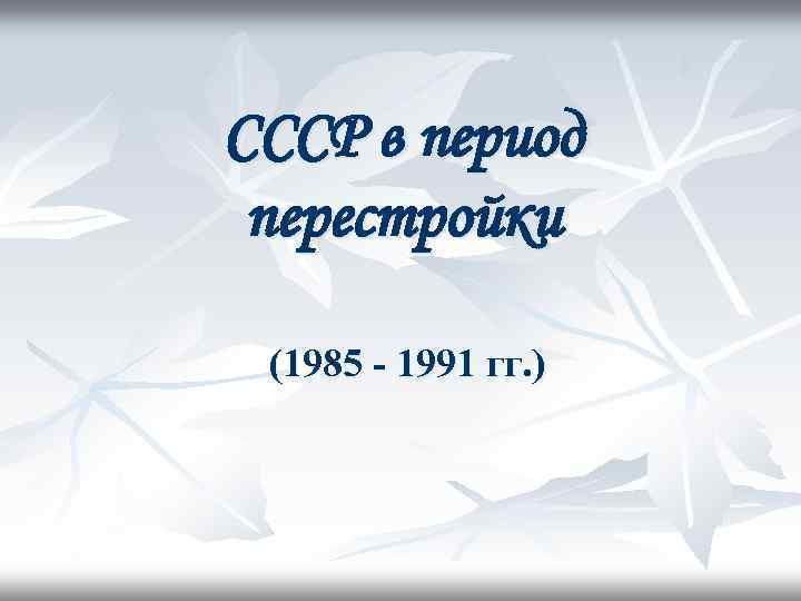 СССР в период перестройки (1985 - 1991 гг. ) 