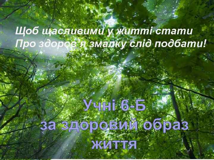 Щоб щасливими у житті стати Про здоров’я змалку слід подбати! Учні 6 -Б за