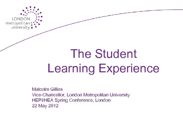 The Student Learning Experience Malcolm Gillies Vice-Chancellor, London Metropolitan University HEPI/HEA Spring Conference, London