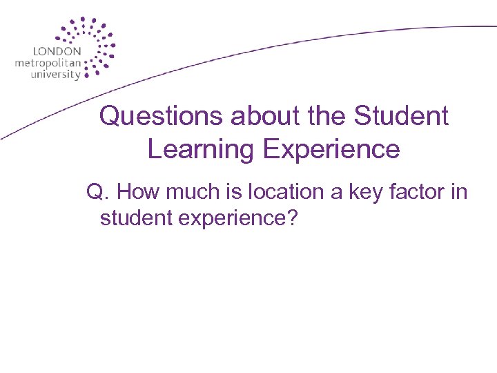 Questions about the Student Learning Experience Q. How much is location a key factor