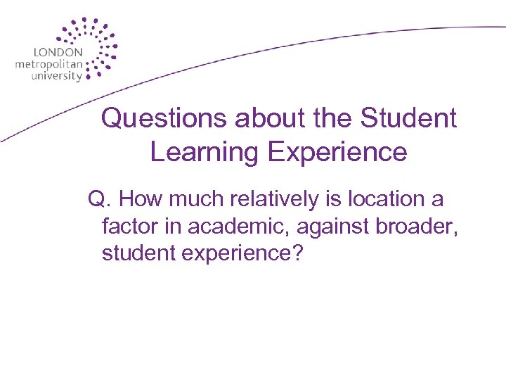 Questions about the Student Learning Experience Q. How much relatively is location a factor