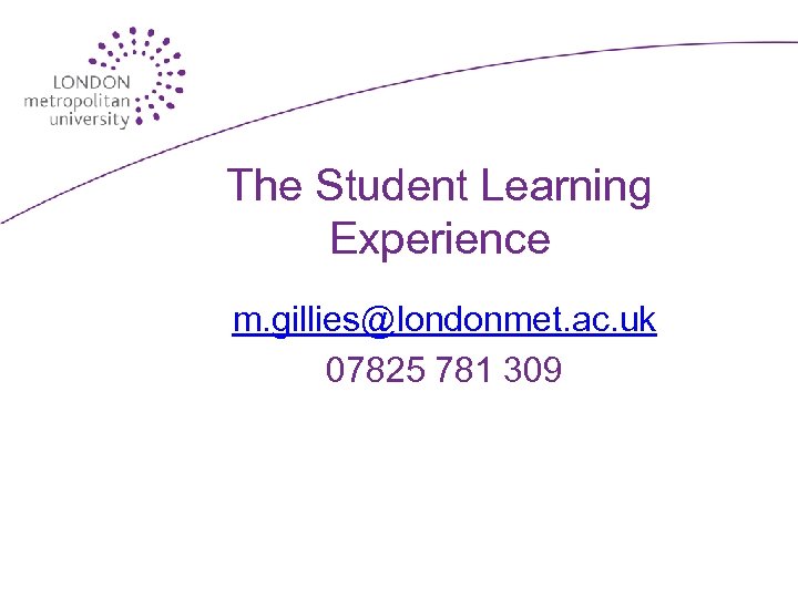 The Student Learning Experience m. gillies@londonmet. ac. uk 07825 781 309 