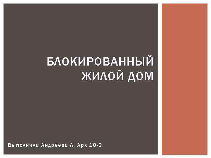 БЛОКИРОВАННЫЙ ЖИЛОЙ ДОМ Выполнила Андреева Л. Арх 10 -3 