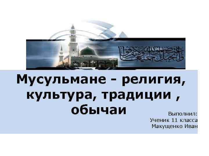 Мусульмане - религия, культура, традиции , обычаи Выполнил: Ученик 11 класса Макущенко Иван 