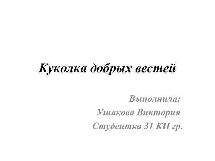 Куколка добрых вестей Выполнила: Ушакова Виктория Студентка 31 КП гр. 