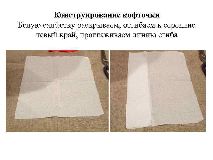 Конструирование кофточки Белую салфетку раскрываем, отгибаем к середине левый край, проглаживаем линию сгиба 
