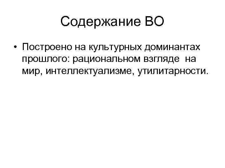 Содержание ВО • Построено на культурных доминантах прошлого: рациональном взгляде на мир, интеллектуализме, утилитарности.