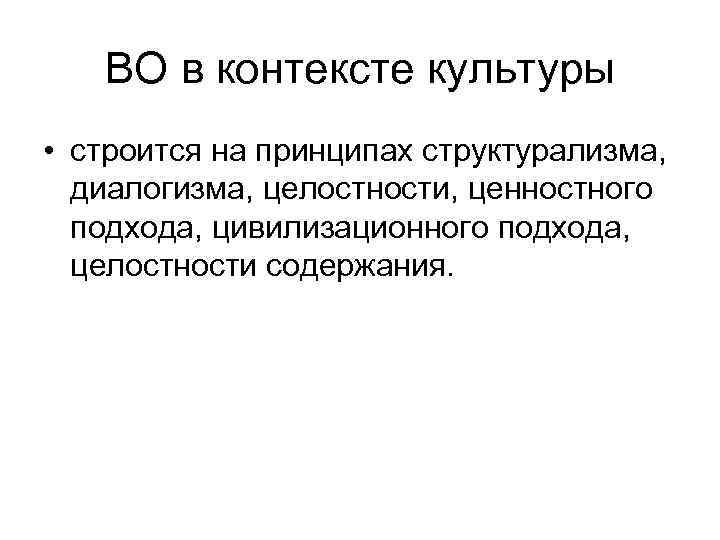 ВО в контексте культуры • строится на принципах структурализма, диалогизма, целостности, ценностного подхода, цивилизационного