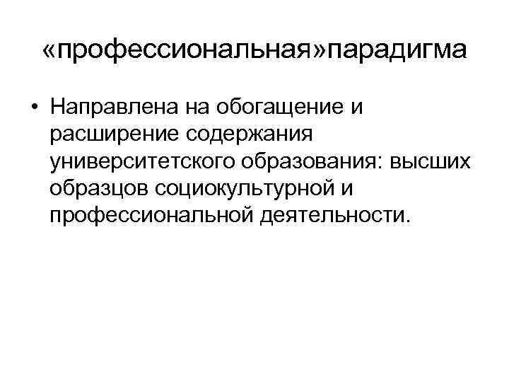  «профессиональная» парадигма • Направлена на обогащение и расширение содержания университетского образования: высших образцов