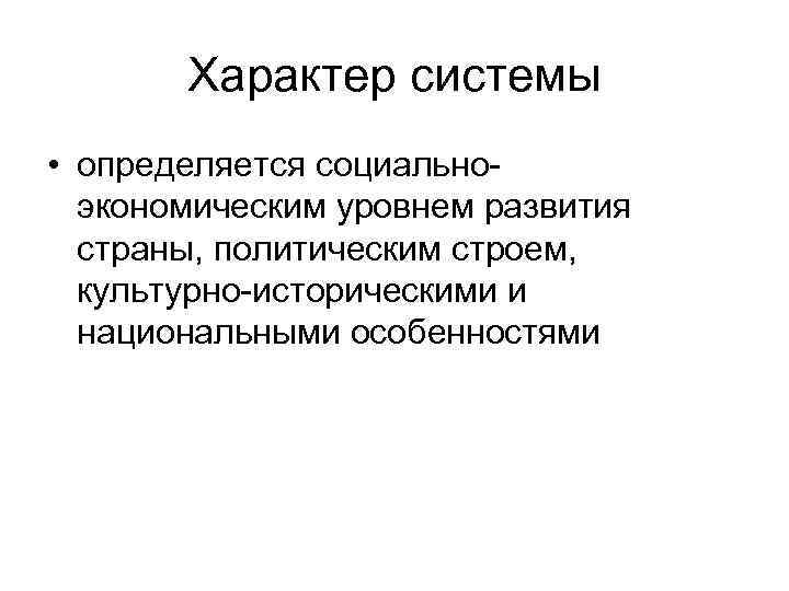 Характер системы • определяется социальноэкономическим уровнем развития страны, политическим строем, культурно-историческими и национальными особенностями