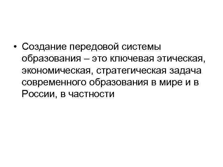  • Создание передовой системы образования – это ключевая этическая, экономическая, стратегическая задача современного