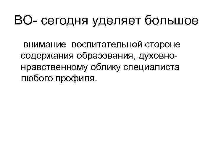 ВО- сегодня уделяет большое внимание воспитательной стороне содержания образования, духовнонравственному облику специалиста любого профиля.