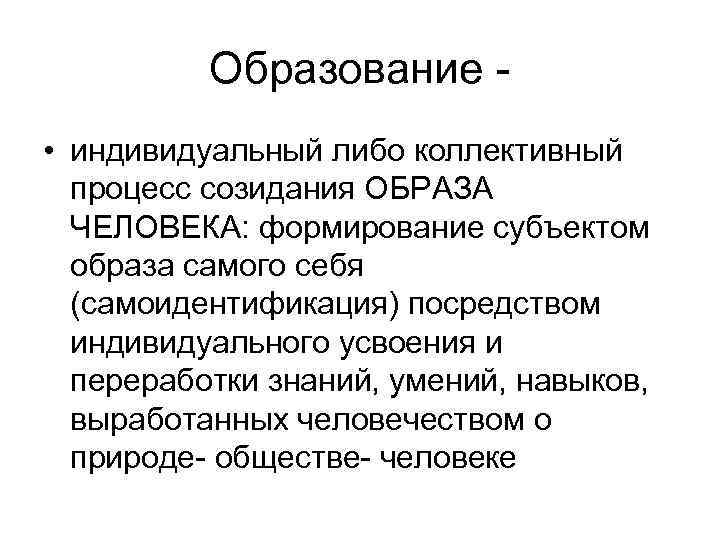 Образование • индивидуальный либо коллективный процесс созидания ОБРАЗА ЧЕЛОВЕКА: формирование субъектом образа самого себя