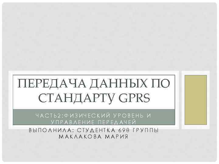 ПЕРЕДАЧА ДАННЫХ ПО СТАНДАРТУ GPRS ЧАСТЬ 2: ФИЗИЧЕСКИЙ УРОВЕНЬ И УПРАВЛЕНИЕ ПЕРЕДАЧЕЙ ВЫПОЛНИЛА: СТУДЕНТКА