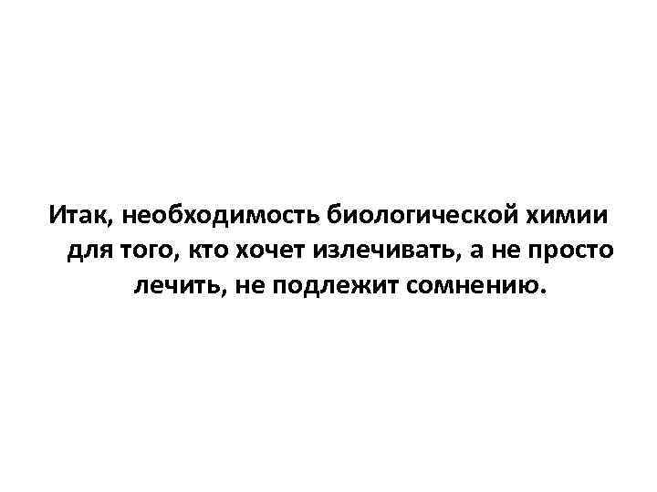 Итак, необходимость биологической химии для того, кто хочет излечивать, а не просто лечить, не