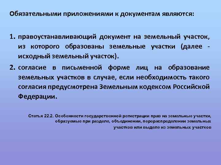 Обязательными приложениями к документам являются: 1. правоустанавливающий документ на земельный участок, из которого образованы
